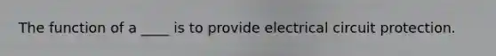 The function of a ____ is to provide electrical circuit protection.