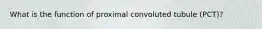 What is the function of proximal convoluted tubule (PCT)?