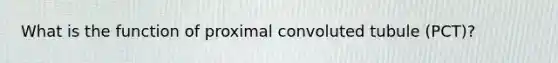 What is the function of proximal convoluted tubule (PCT)?