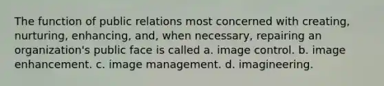 The function of public relations most concerned with creating, nurturing, enhancing, and, when necessary, repairing an organization's public face is called a. image control. b. image enhancement. c. image management. d. imagineering.