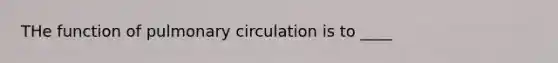 THe function of pulmonary circulation is to ____