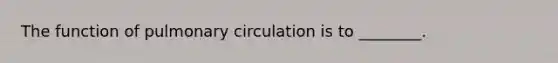 The function of pulmonary circulation is to ________.