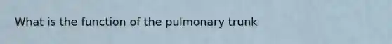 What is the function of the pulmonary trunk