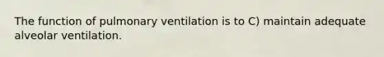 The function of pulmonary ventilation is to C) maintain adequate alveolar ventilation.