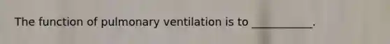 The function of pulmonary ventilation is to ___________.