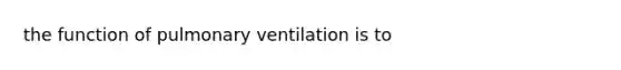 the function of pulmonary ventilation is to