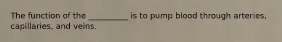 The function of the __________ is to pump blood through arteries, capillaries, and veins.