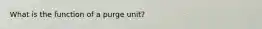 What is the function of a purge unit?