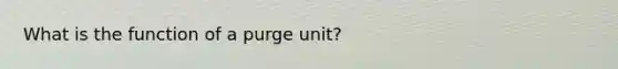 What is the function of a purge unit?