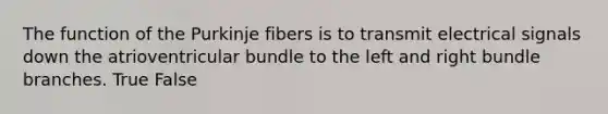 The function of the Purkinje fibers is to transmit electrical signals down the atrioventricular bundle to the left and right bundle branches. True False