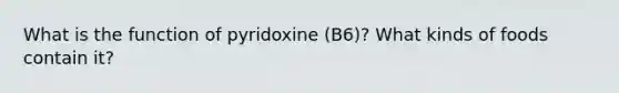 What is the function of pyridoxine (B6)? What kinds of foods contain it?