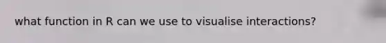 what function in R can we use to visualise interactions?