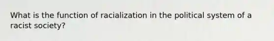 What is the function of racialization in the political system of a racist society?