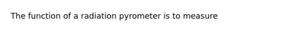 The function of a radiation pyrometer is to measure