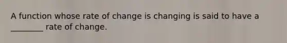 A function whose rate of change is changing is said to have a ________ rate of change.