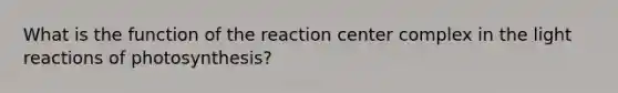 What is the function of the reaction center complex in the light reactions of photosynthesis?