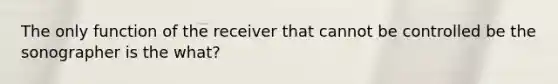 The only function of the receiver that cannot be controlled be the sonographer is the what?