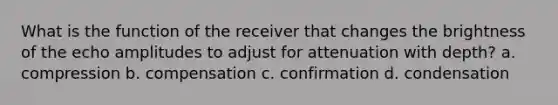 What is the function of the receiver that changes the brightness of the echo amplitudes to adjust for attenuation with depth? a. compression b. compensation c. confirmation d. condensation