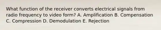 What function of the receiver converts electrical signals from radio frequency to video form? A. Amplification B. Compensation C. Compression D. Demodulation E. Rejection