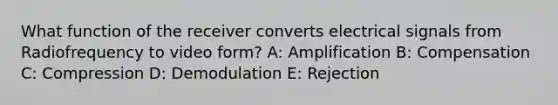 What function of the receiver converts electrical signals from Radiofrequency to video form? A: Amplification B: Compensation C: Compression D: Demodulation E: Rejection