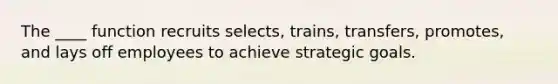 The ____ function recruits selects, trains, transfers, promotes, and lays off employees to achieve strategic goals.