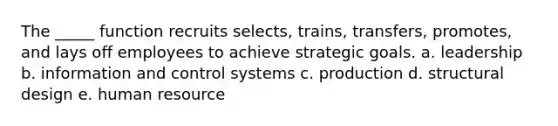 The _____ function recruits selects, trains, transfers, promotes, and lays off employees to achieve strategic goals. a. leadership b. information and control systems c. production d. structural design e. human resource