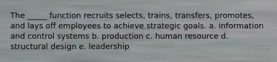 The _____ function recruits selects, trains, transfers, promotes, and lays off employees to achieve strategic goals. a. information and control systems b. production c. human resource d. structural design e. leadership