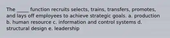 The _____ function recruits selects, trains, transfers, promotes, and lays off employees to achieve strategic goals. a. production b. human resource c. information and control systems d. structural design e. leadership