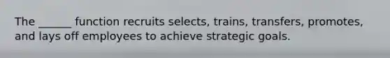 The ______ function recruits selects, trains, transfers, promotes, and lays off employees to achieve strategic goals.