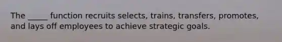 The _____ function recruits selects, trains, transfers, promotes, and lays off employees to achieve strategic goals.