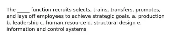 The _____ function recruits selects, trains, transfers, promotes, and lays off employees to achieve strategic goals. a. production b. leadership c. human resource d. structural design e. information and control systems