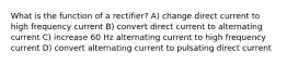 What is the function of a rectifier? A) change direct current to high frequency current B) convert direct current to alternating current C) increase 60 Hz alternating current to high frequency current D) convert alternating current to pulsating direct current