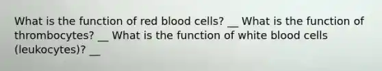 What is the function of red blood cells? __ What is the function of thrombocytes? __ What is the function of white blood cells (leukocytes)? __