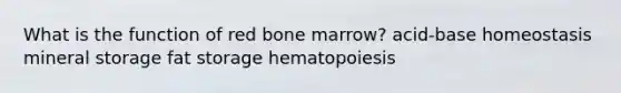 What is the function of red bone marrow? acid-base homeostasis mineral storage fat storage hematopoiesis