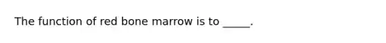 The function of red bone marrow is to _____.
