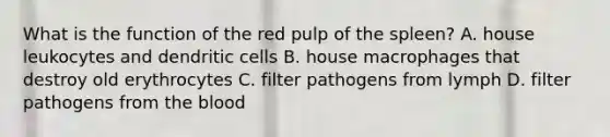 What is the function of the red pulp of the spleen? A. house leukocytes and dendritic cells B. house macrophages that destroy old erythrocytes C. filter pathogens from lymph D. filter pathogens from the blood