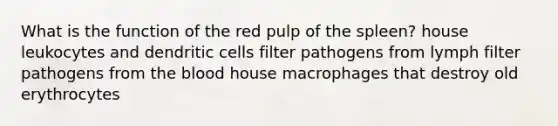 What is the function of the red pulp of the spleen? house leukocytes and dendritic cells filter pathogens from lymph filter pathogens from the blood house macrophages that destroy old erythrocytes