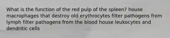 What is the function of the red pulp of the spleen? house macrophages that destroy old erythrocytes filter pathogens from lymph filter pathogens from the blood house leukocytes and dendritic cells