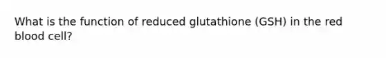 What is the function of reduced glutathione (GSH) in the red blood cell?