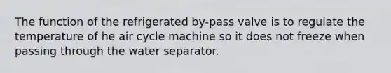 The function of the refrigerated by-pass valve is to regulate the temperature of he air cycle machine so it does not freeze when passing through the water separator.