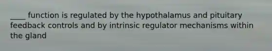 ____ function is regulated by the hypothalamus and pituitary feedback controls and by intrinsic regulator mechanisms within the gland