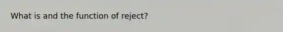 What is and the function of reject?