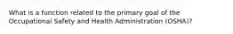 What is a function related to the primary goal of the Occupational Safety and Health Administration (OSHA)?