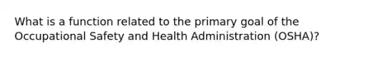 What is a function related to the primary goal of the Occupational Safety and Health Administration (OSHA)?