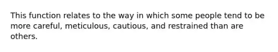 This function relates to the way in which some people tend to be more careful, meticulous, cautious, and restrained than are others.