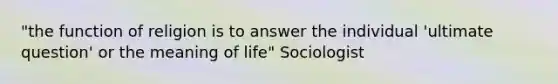 "the function of religion is to answer the individual 'ultimate question' or the meaning of life" Sociologist