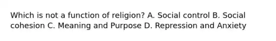 Which is not a function of religion? A. Social control B. Social cohesion C. Meaning and Purpose D. Repression and Anxiety