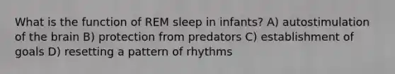 What is the function of REM sleep in infants? A) autostimulation of the brain B) protection from predators C) establishment of goals D) resetting a pattern of rhythms