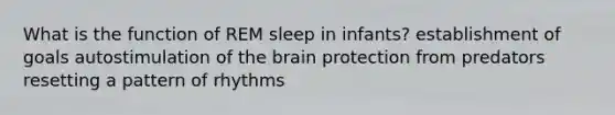 What is the function of REM sleep in infants? establishment of goals autostimulation of the brain protection from predators resetting a pattern of rhythms