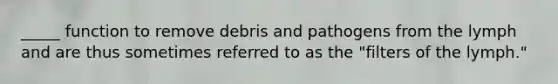 _____ function to remove debris and pathogens from the lymph and are thus sometimes referred to as the "filters of the lymph."